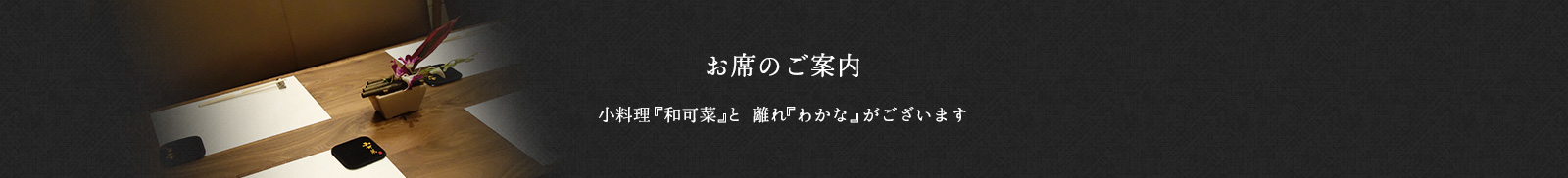 「お席のご案内」小料理 『和可菜』と離れ『わかな』がございます